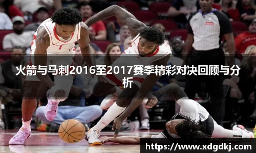 火箭与马刺2016至2017赛季精彩对决回顾与分析