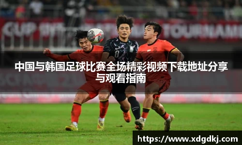 中国与韩国足球比赛全场精彩视频下载地址分享与观看指南