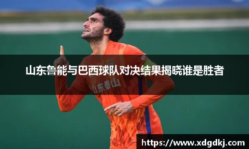 山东鲁能与巴西球队对决结果揭晓谁是胜者